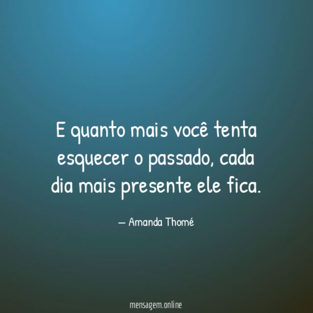 E quanto mais você tenta esquecer o passado