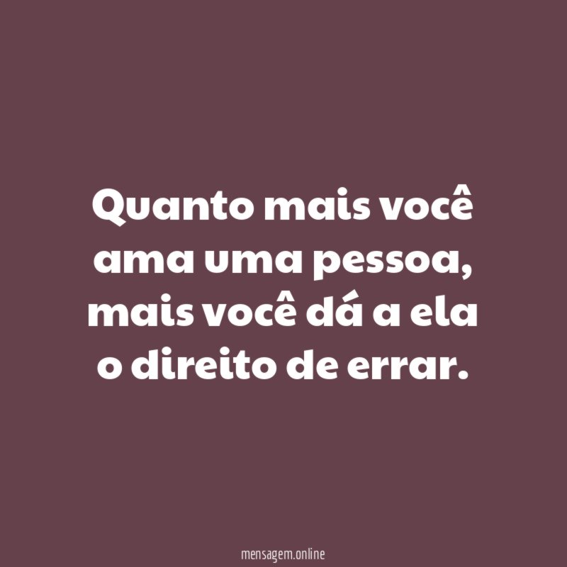 Quanto mais você ama uma pessoa