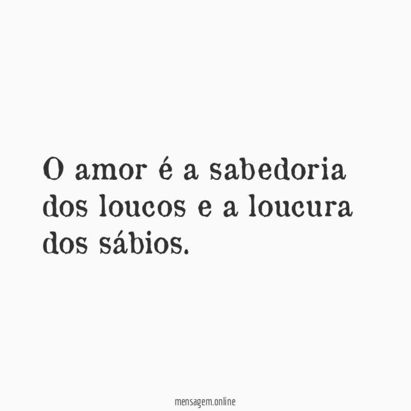 O amor é a sabedoria dos loucos e a loucura dos sábios