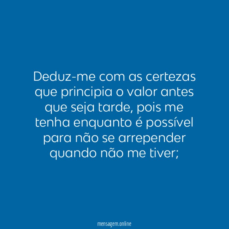 Deduz-me com as certezas que principia o valor antes que seja tarde