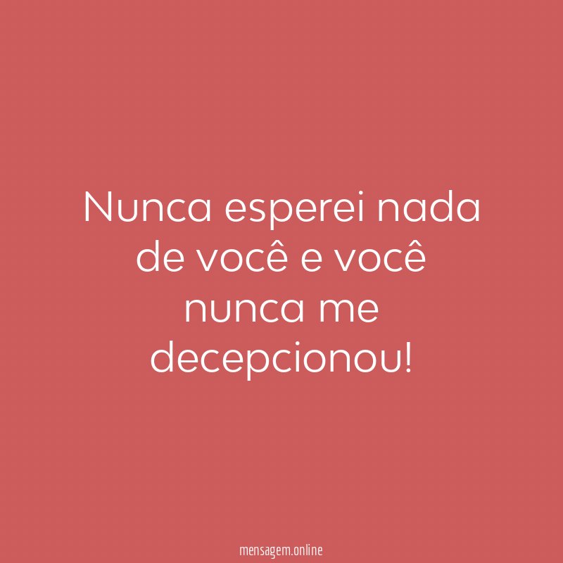 Nunca esperei nada de você e você nunca me decepcionou