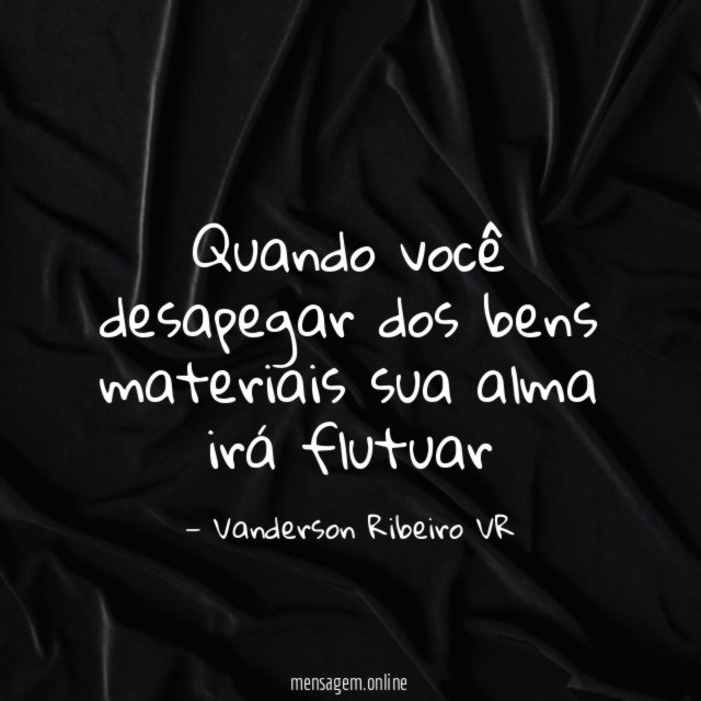 Quando você desapegar dos bens materiais sua alma irá flutuar