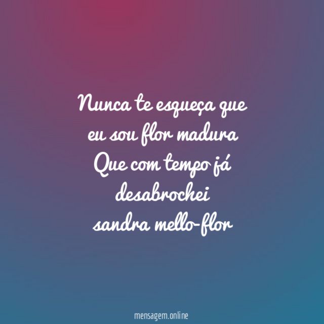 Nunca te esqueça que
eu sou flor madura
Que com tempo já desabrochei
