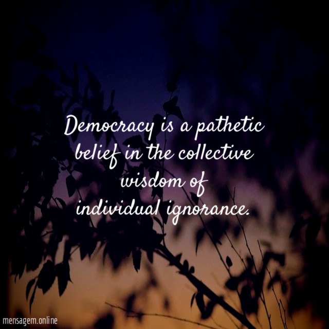 Democracy is a pathetic belief in the collective wisdom of individual ignorance