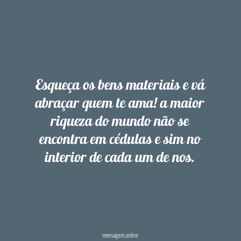 Esqueça os bens materiais e vá abraçar quem te ama