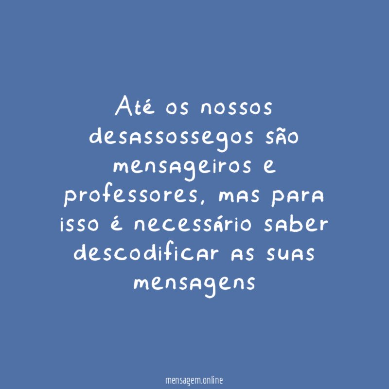 Até os nossos desassossegos são mensageiros e professores