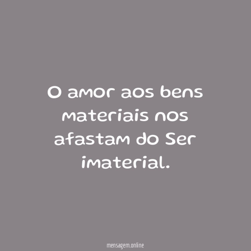 O amor aos bens materiais nos afastam do Ser imaterial