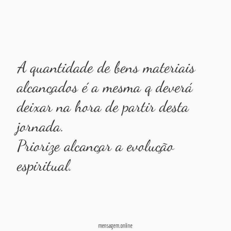 A quantidade de bens materiais alcançados é a mesma q deverá deixar na hora de partir desta jornada.