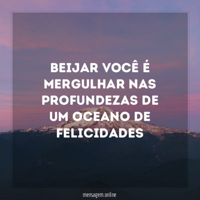 Beijar você é mergulhar nas profundezas de um oceano de felicidades"
