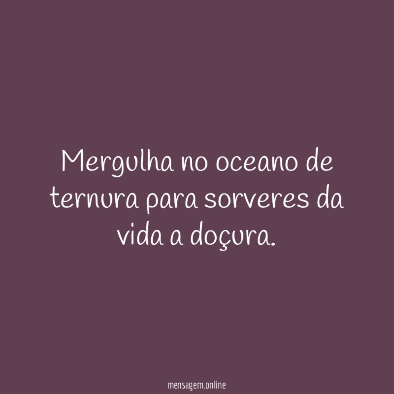 Mergulha no oceano de ternura para sorveres da vida a doçura
