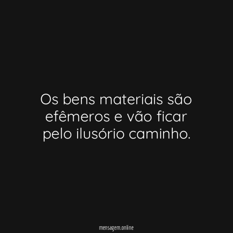 Os bens materiais são efêmeros e vão ficar