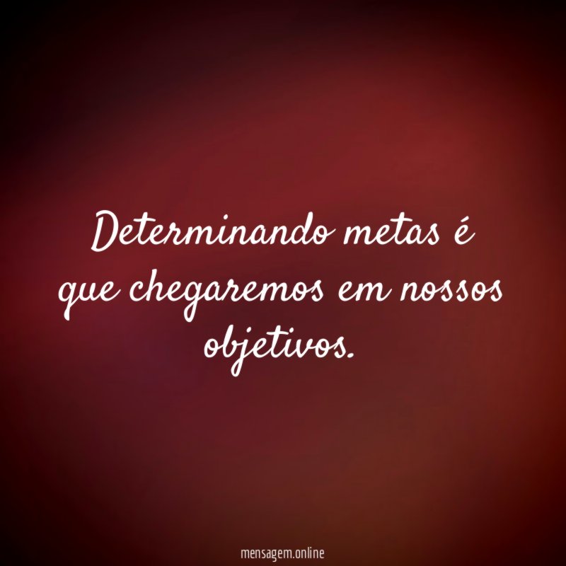 Determinando metas é que chegaremos em nossos objetivos