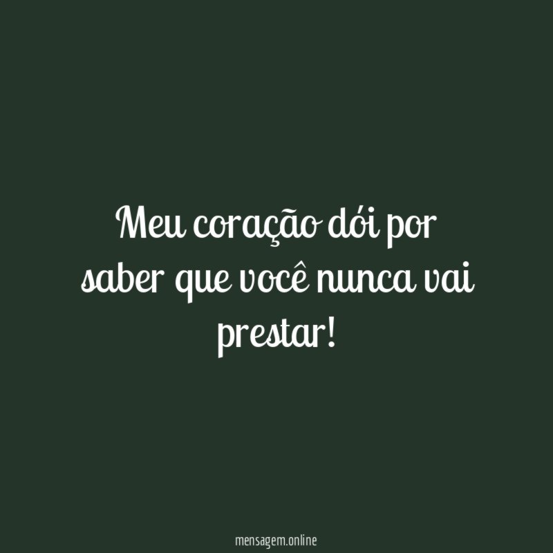 Meu coração dói por saber que você nunca vai prestar