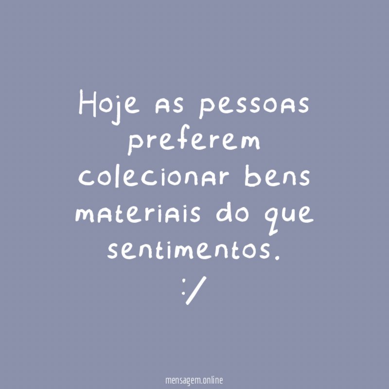 Hoje as pessoas preferem colecionar bens materiais do que sentimentos