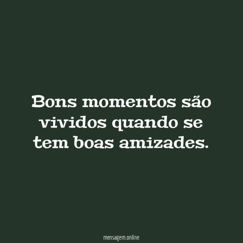 Bons momentos são vividos quando se tem boas amizades