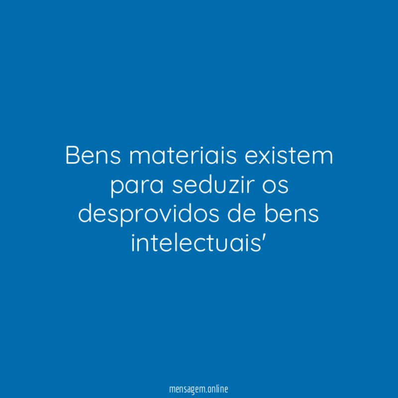 Bens materiais existem para seduzir os desprovidos de bens intelectuais'