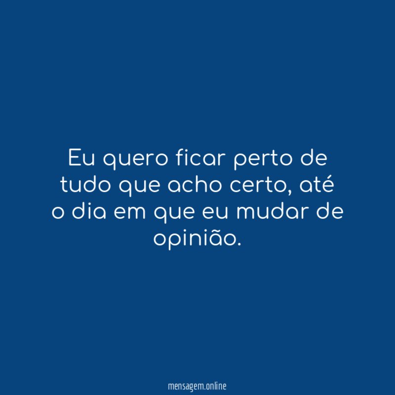 Eu quero ficar perto de tudo que acho certo