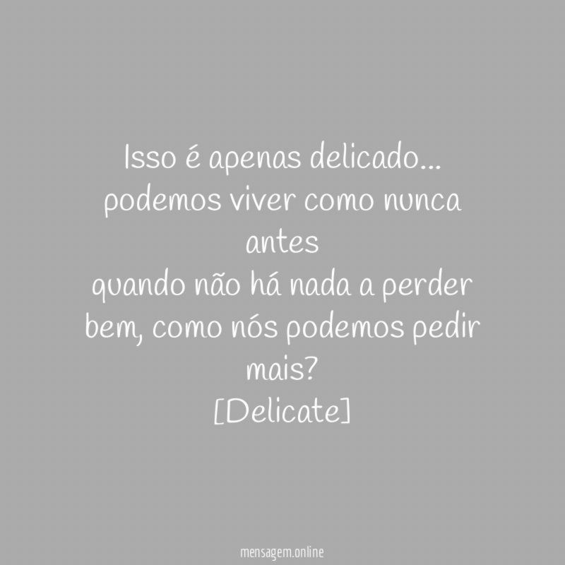 Isso é apenas delicado . . .
podemos viver como nunca antes
quando não há nada a perder
bem, como nós podemos pedir mais?
