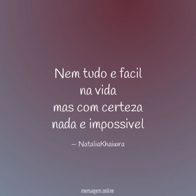 Nem tudo e facil na vida mas com certeza nada e impossivel