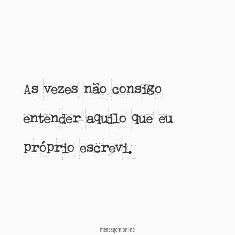As vezes não consigo entender aquilo que eu próprio escrevi
