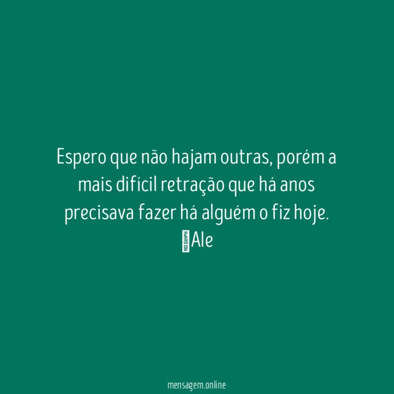 Espero que não hajam outras, porém a mais difícil retração que há anos precisava fazer há alguém o fiz hoje.