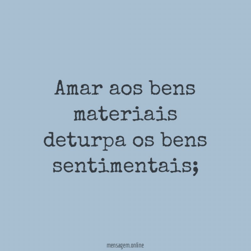 Amar aos bens materiais deturpa os bens sentimentais