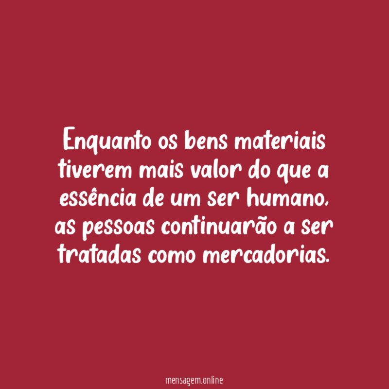 Enquanto os bens materiais tiverem mais valor do