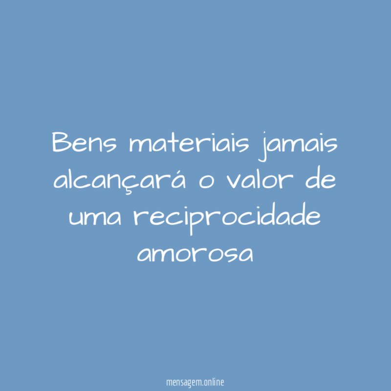 Bens materiais jamais alcançará o valor de uma reciprocidade amorosa