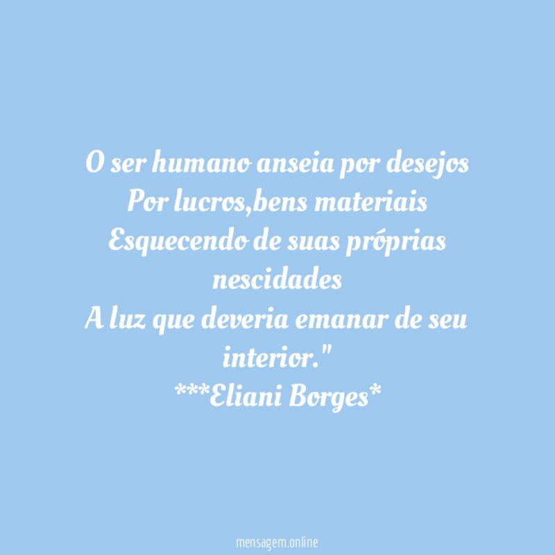 O ser humano anseia por desejos
Por lucros,bens materiais
Esquecendo de suas próprias nescidades
A luz que deveria emanar de seu interior."