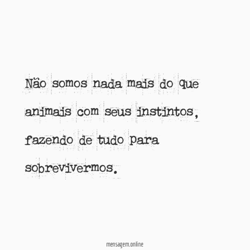 não somos nada mais do que animais com seus instintos