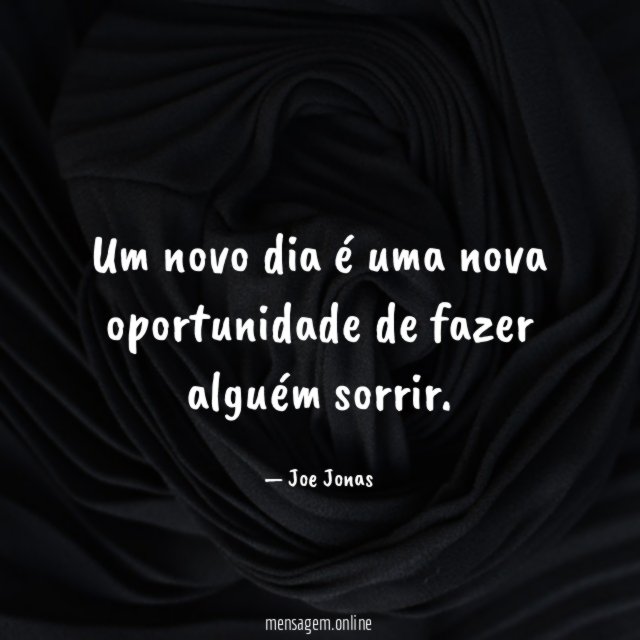 Um novo dia é uma nova oportunidade de fazer alguém sorrir