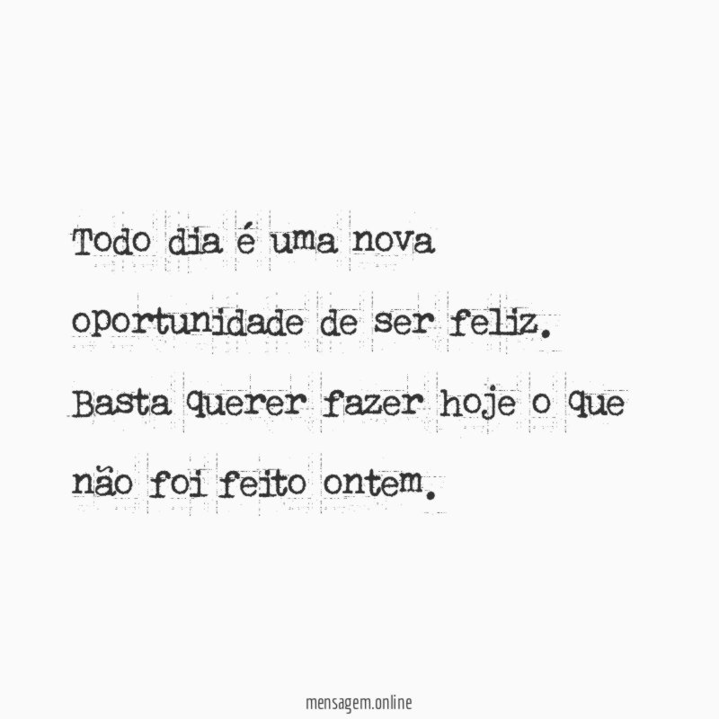 Todo dia é uma nova oportunidade de ser feliz