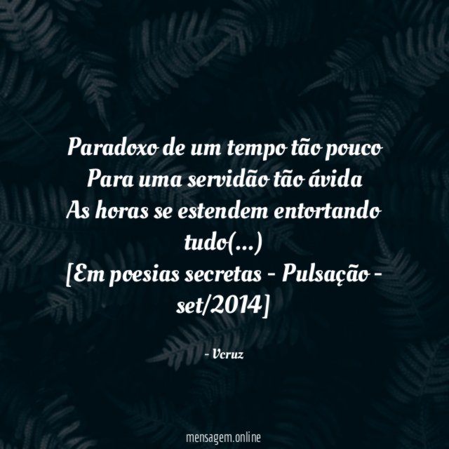 Paradoxo de um tempo tão pouco
Para uma servidão tão ávida
As horas se estendem entortando tudo(…)