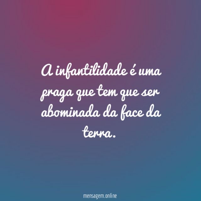A infantilidade é uma praga que tem que