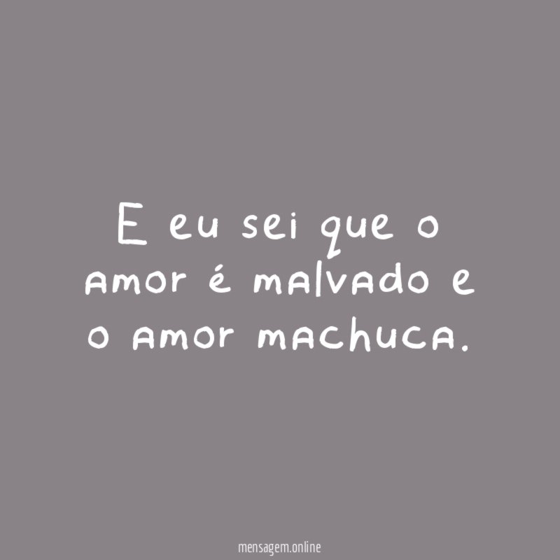 E eu sei que o amor é malvado e o amor machuca
