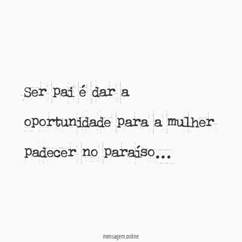 Ser pai é dar a oportunidade para a mulher padecer no paraíso
