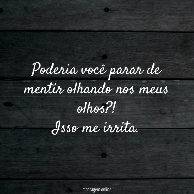 Poderia você parar de mentir olhando nos meus olhos