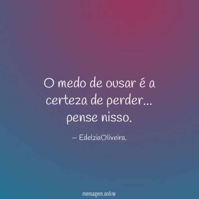 O medo de ousar é a certeza de perder