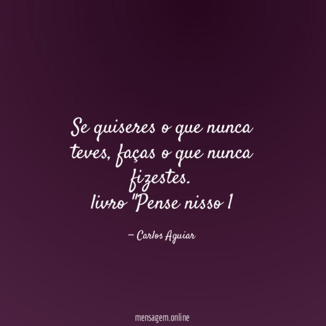 Se quiseres o que nunca teves, faças o que nunca fizestes.
