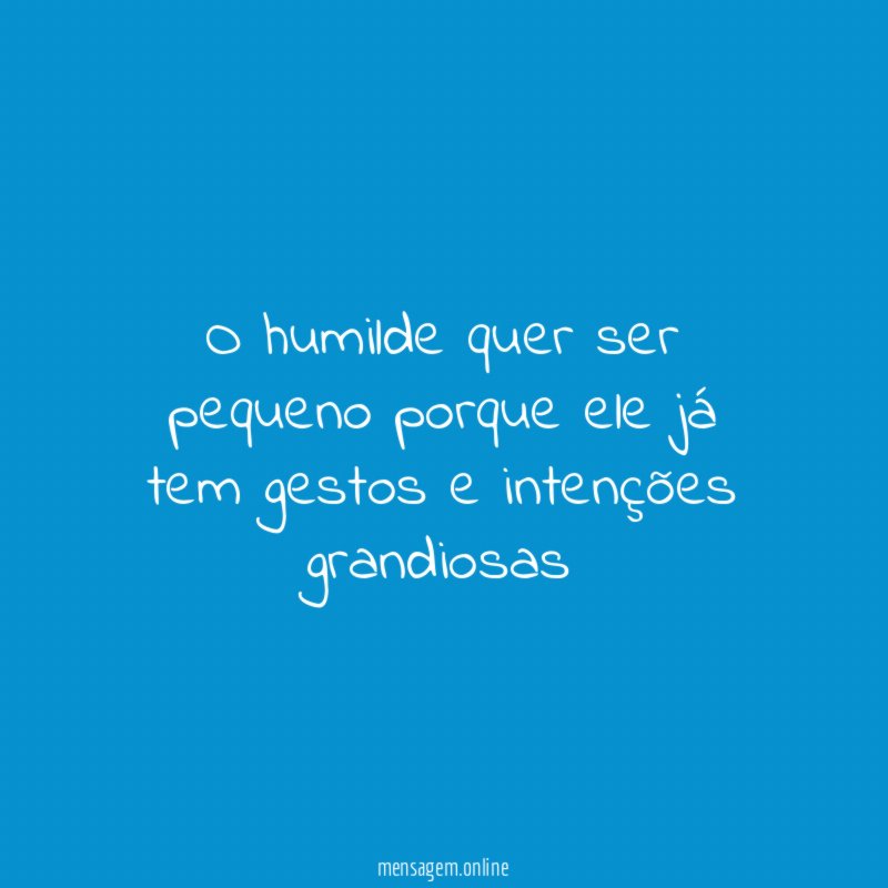 O humilde quer ser pequeno porque ele já