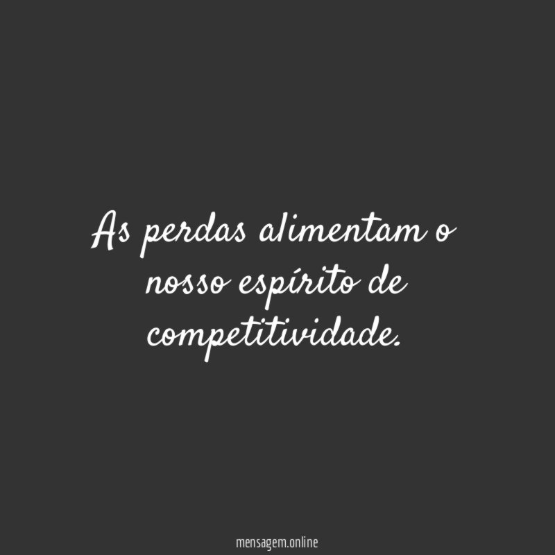 As perdas alimentam o nosso espírito de competitividade