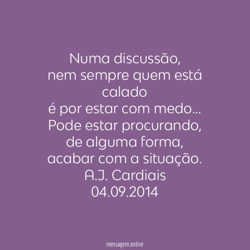 Numa discussão,
nem sempre quem está calado
é por estar com medo…
Pode estar procurando,
de alguma forma,
acabar com a situação.