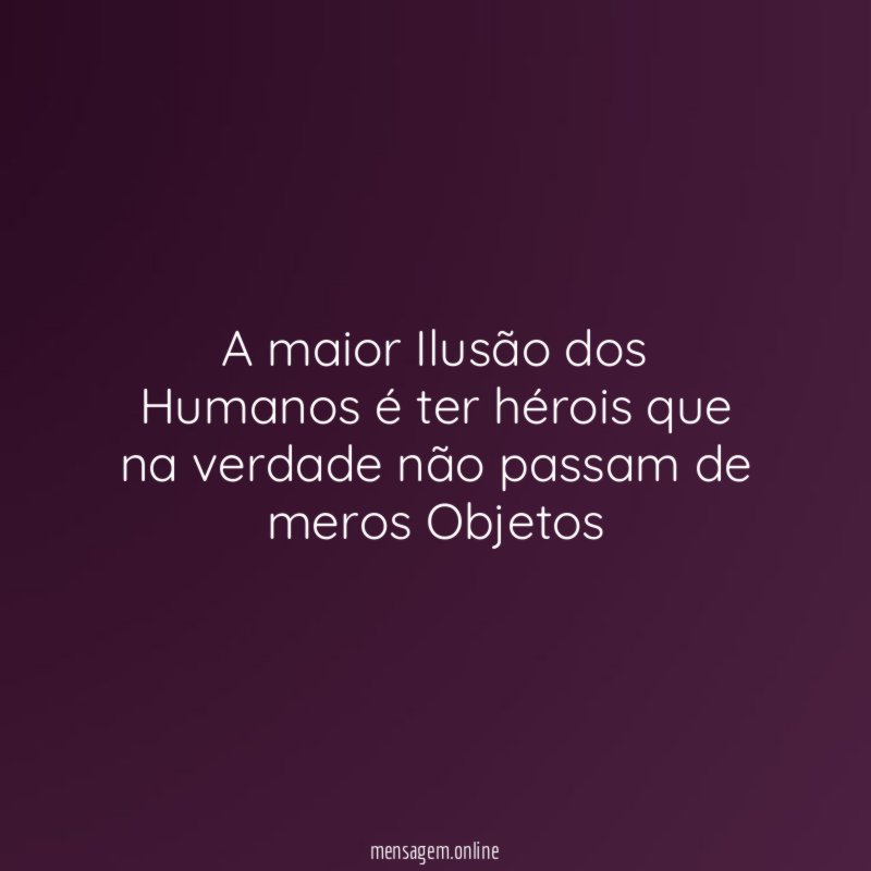 A maior Ilusão dos Humanos é ter hérois