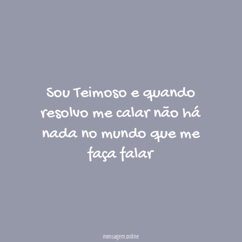 Sou Teimoso e quando resolvo me calar não