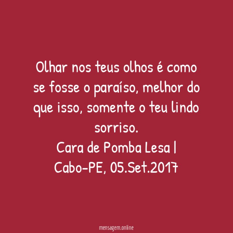 Olhar nos teus olhos é como se fosse o paraíso, melhor do que isso, somente o teu lindo sorriso.