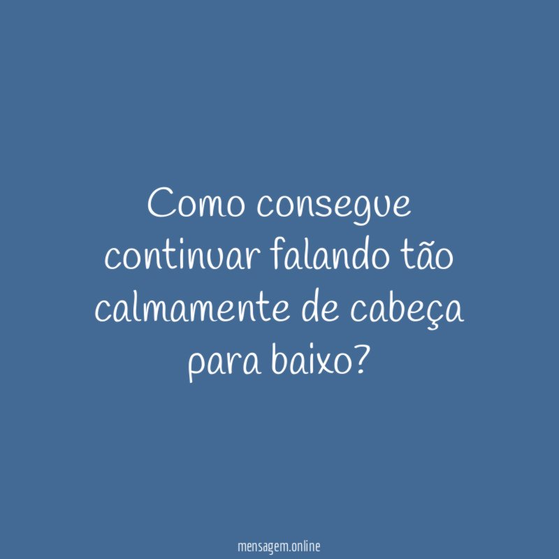 Como consegue continuar falando tão calmamente de cabeça para baixo
