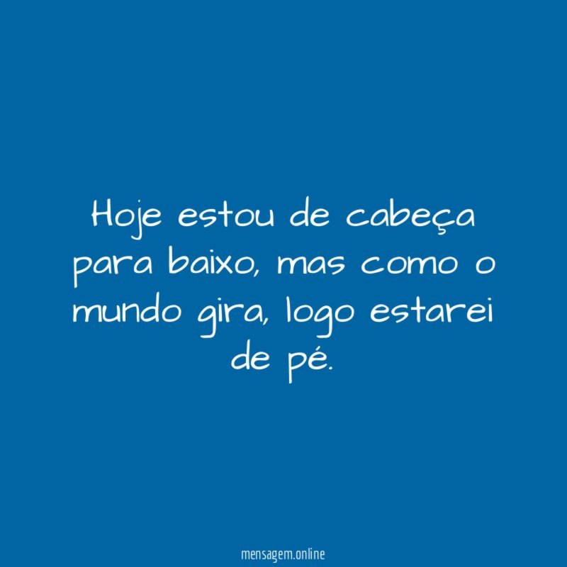 Hoje estou de cabeça para baixo, mas como o mundo gira, logo estarei de pé.