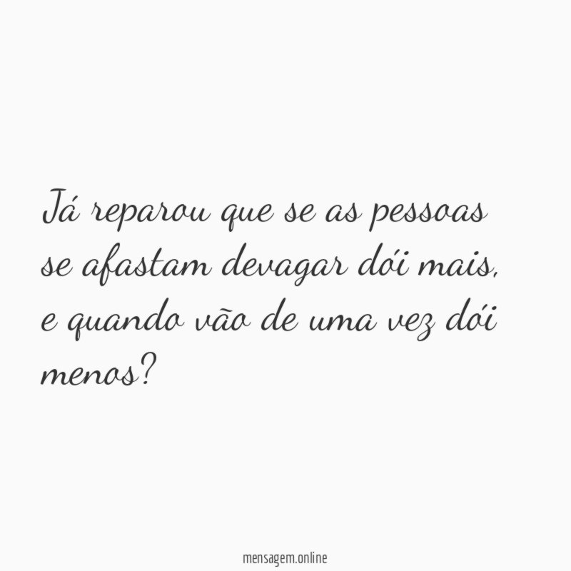 Já reparou que se as pessoas se afastam devagar dói mais