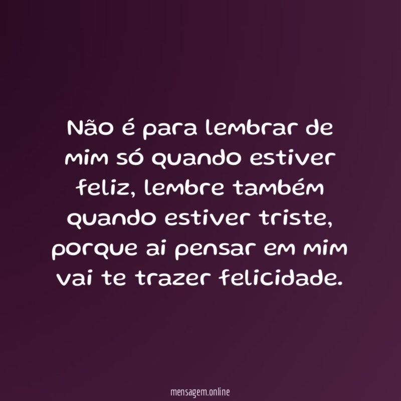 Não é para lembrar de mim só quando estiver feliz
