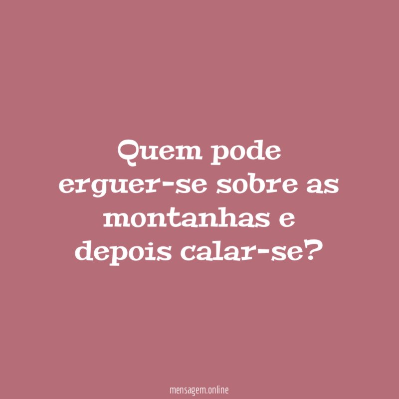Quem pode erguer-se sobre as montanhas e depois calar-se